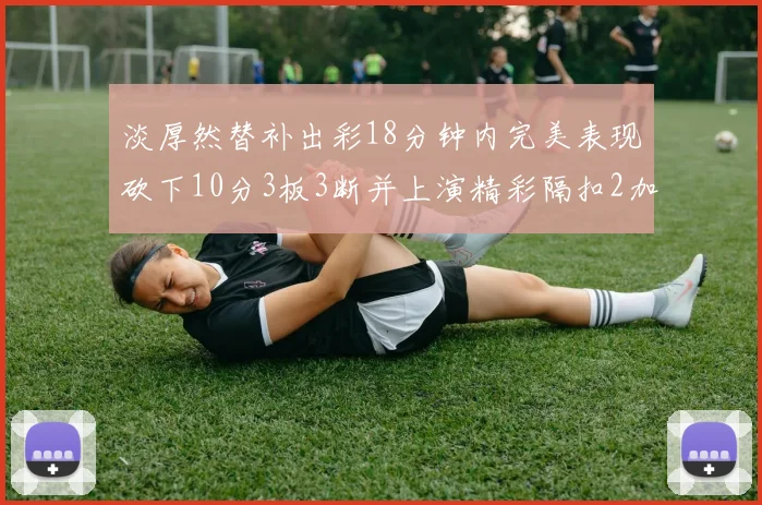 淡厚然替补出彩18分钟内完美表现砍下10分3板3断并上演精彩隔扣2加1