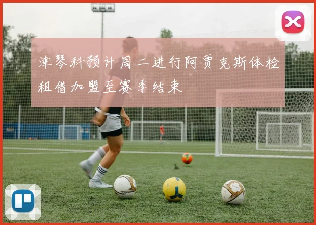 津琴科预计周二进行阿贾克斯体检租借加盟至赛季结束