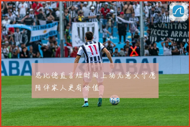 恩比德直言短时间上场无意义宁愿陪伴家人更有价值