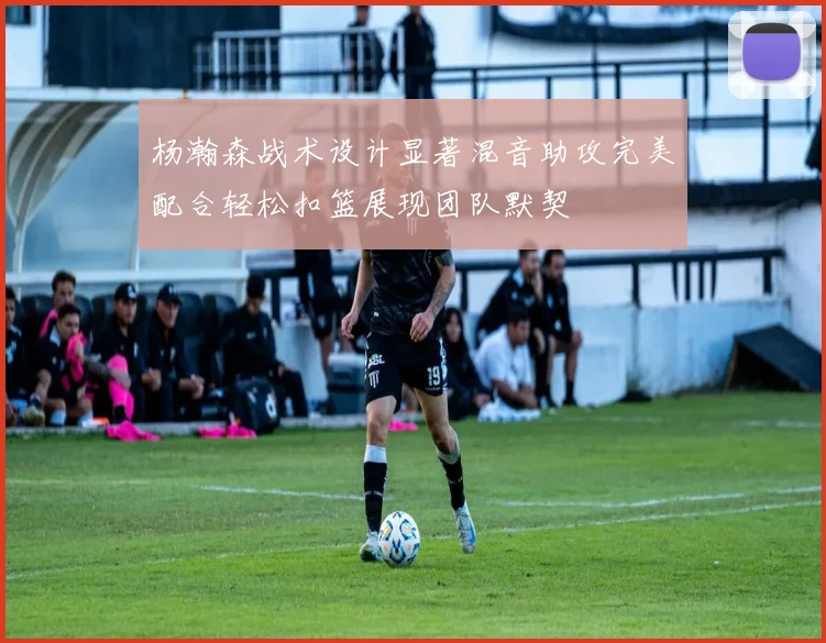 杨瀚森战术设计显著混音助攻完美配合轻松扣篮展现团队默契