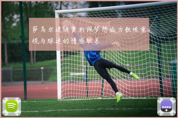 萨乌尔追随费利佩梦想成为教练重视与球迷的情感联系