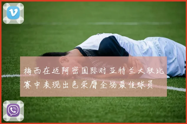 梅西在迈阿密国际对亚特兰大联比赛中表现出色荣膺全场最佳球员