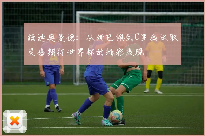 扬迪奥曼德：从姆巴佩到C罗我汲取灵感期待世界杯的精彩表现