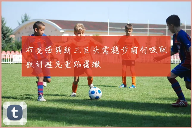 布克强调新三巨头需稳步前行吸取教训避免重蹈覆辙