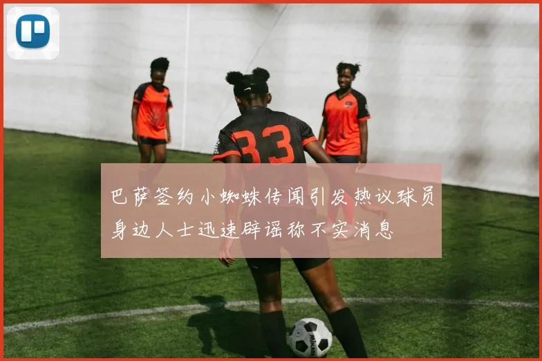 巴萨签约小蜘蛛传闻引发热议球员身边人士迅速辟谣称不实消息