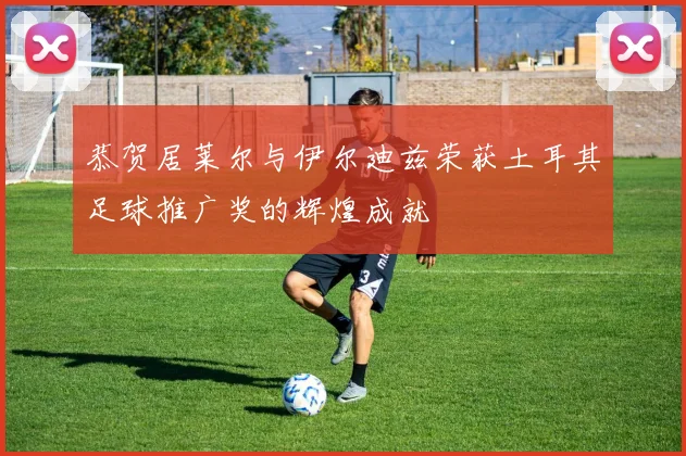 恭贺居莱尔与伊尔迪兹荣获土耳其足球推广奖的辉煌成就