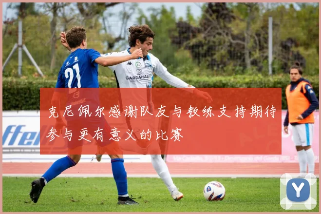 克尼佩尔感谢队友与教练支持期待参与更有意义的比赛