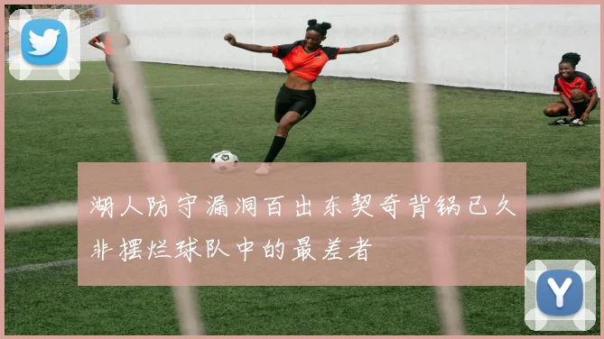 湖人防守漏洞百出东契奇背锅已久非摆烂球队中的最差者