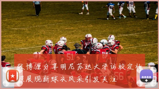 张博源分享明尼苏达大学访校定妆照展现新球衣风采引发关注