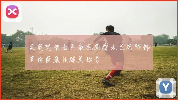 莱奥凭借出色表现荣膺米兰对阵佛罗伦萨最佳球员称号