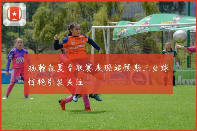 杨瀚森夏季联赛表现超预期三分球惊艳引发关注