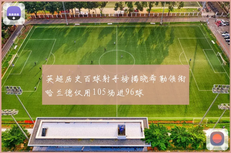英超历史百球射手榜揭晓希勒领衔哈兰德仅用105场进96球