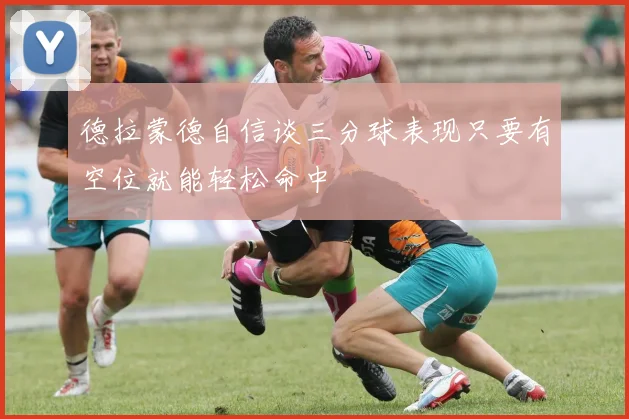 德拉蒙德自信谈三分球表现只要有空位就能轻松命中