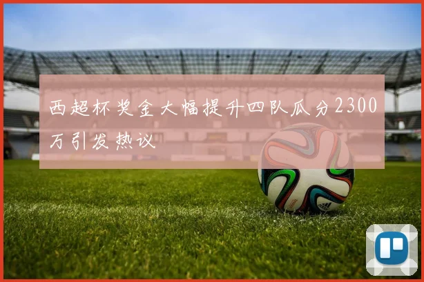 西超杯奖金大幅提升四队瓜分2300万引发热议
