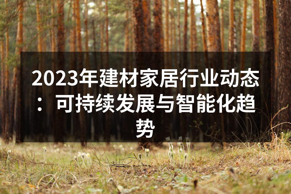 2023年建材家居行业动态：可持续发展与智能化趋势