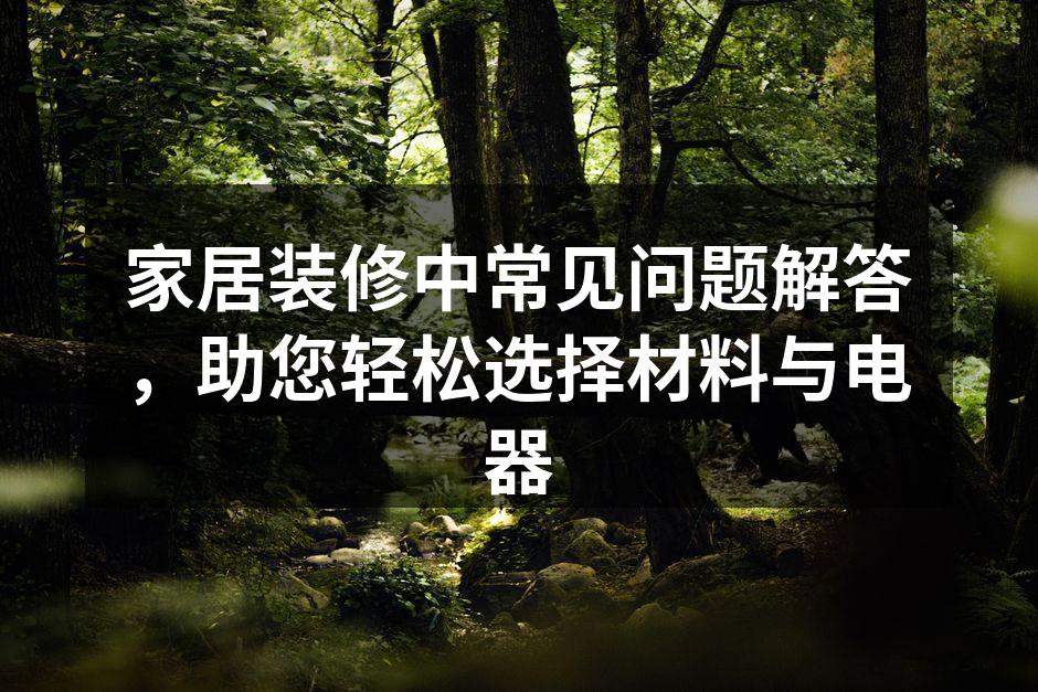 家居装修中常见问题解答，助您轻松选择材料与电器