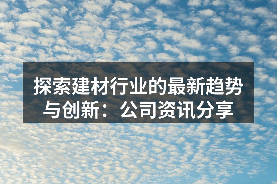 探索建材行业的最新趋势与创新：公司资讯分享